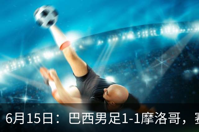 6月15日：巴西男足1-1摩洛哥，赛后球员评分：四人满分，2人及格，2人拉胯